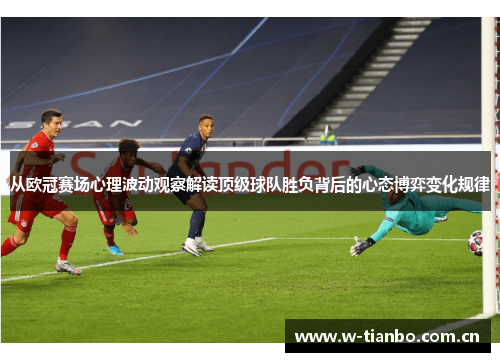 从欧冠赛场心理波动观察解读顶级球队胜负背后的心态博弈变化规律