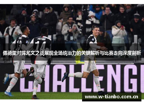 佩德里对阵尤文之战展现全场统治力的关键解析与比赛走向深度剖析