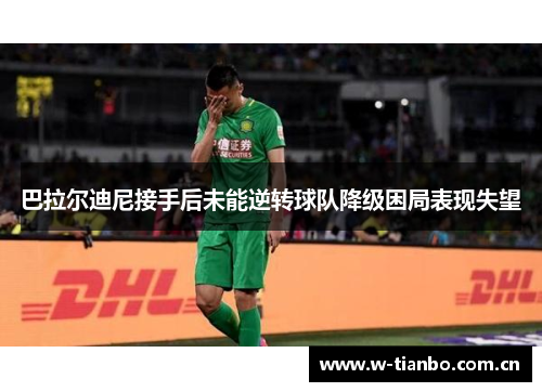 巴拉尔迪尼接手后未能逆转球队降级困局表现失望